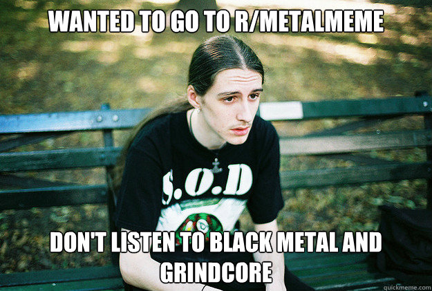 wanted to go to rmetalmeme dont listen to black metal and - First World Metal Problems