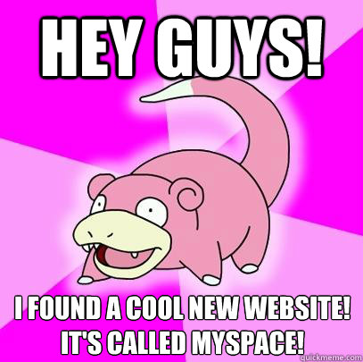 hey guys i found a cool new website its called myspace - Slowpoke