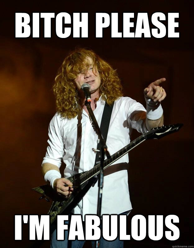 bitch please im fabulous - Arrogant Mustaine