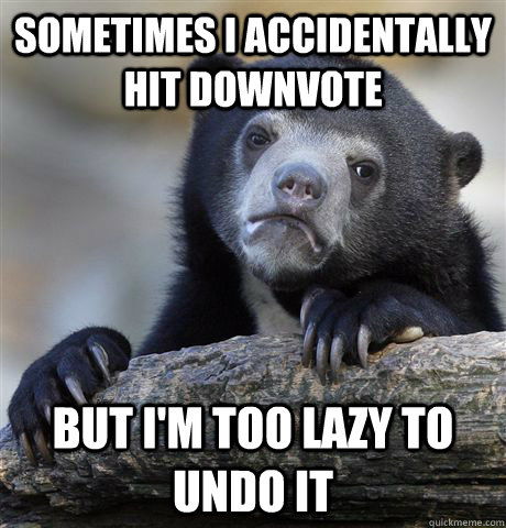 sometimes i accidentally hit downvote but im too lazy to un - Confession Bear