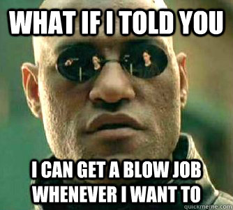 what if i told you i can get a blow job whenever i want to - Matrix Morpheus