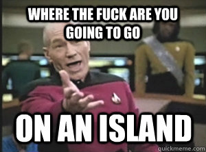 where the fuck are you going to go on an island - Annoyed Picard