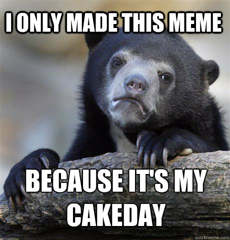i only made this meme because its my cakeday -
