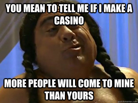 you mean to tell me if i make a casino more people will come - FrankieFeelGood