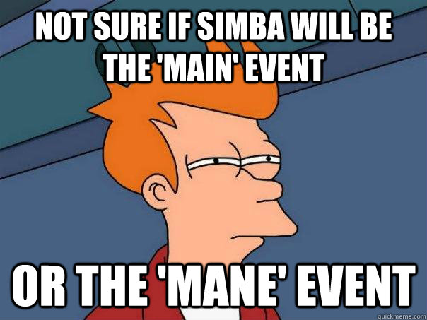 not sure if simba will be the main event or the mane eve - Futurama Fry