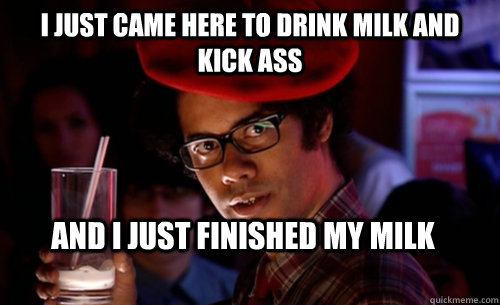 i just came here to drink milk and kick ass and i just finis - IT CROWD - MOSS MILK