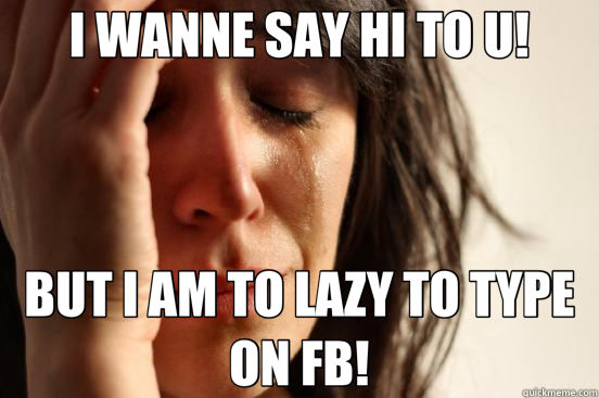 I WANNE SAY HI TO U! BUT I AM TO LAZY TO TYPE ON FB! - First World Problems