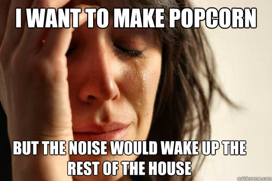 i want to make popcorn but the noise would wake up the rest - First World Problems