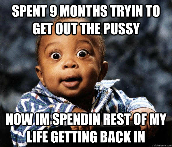 spent 9 months tryin to get out the pussy now im spendin res - 9months
