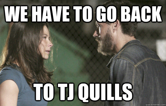 we have to go back to tj quills - We have to go back