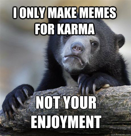 i only make memes for karma not your enjoyment -