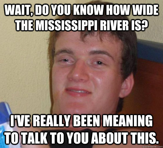 wait do you know how wide the mississippi river is ive re - 10 guy