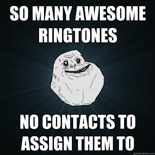 so many awesome ringtones no contacts to assign them to - Forever Alone