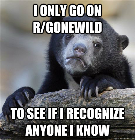 i only go on rgonewild to see if i recognize anyone i know - Confession Bear