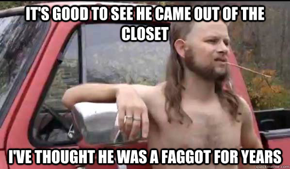 its good to see he came out of the closet ive thought he w - Almost Politically Correct Redneck