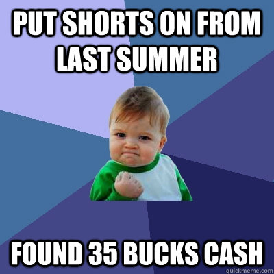 put shorts on from last summer found 35 bucks cash - Success Kid