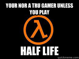 your nor a tru gamer unless you play half life - Half Life