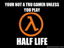 your not a tru gamer unless you play half life - Half Life