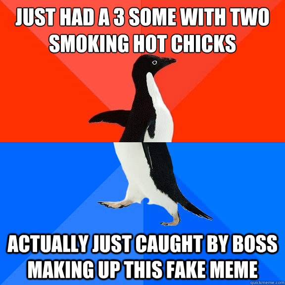 just had a 3 some with two smoking hot chicks actually just - Socially Awesome Awkward Penguin