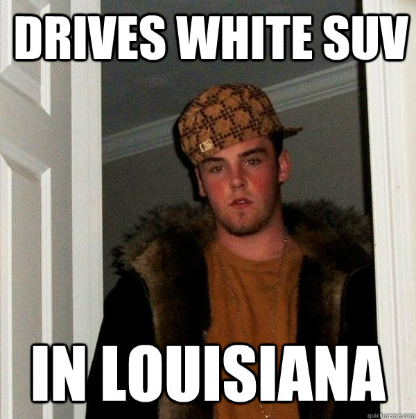 drives white suv in louisiana - Scumbag Steve