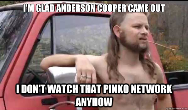 im glad anderson cooper came out i dont watch that pinko n - Almost Politically Correct Redneck