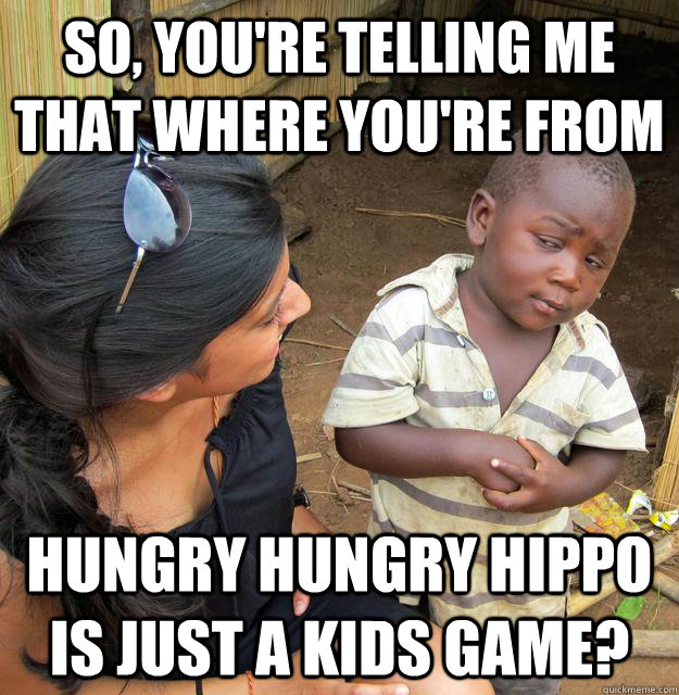 so youre telling me that where youre from hungry hungry h - Skeptical Third World Kid