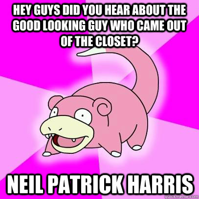 hey guys did you hear about the good looking guy who came ou - Slowpoke