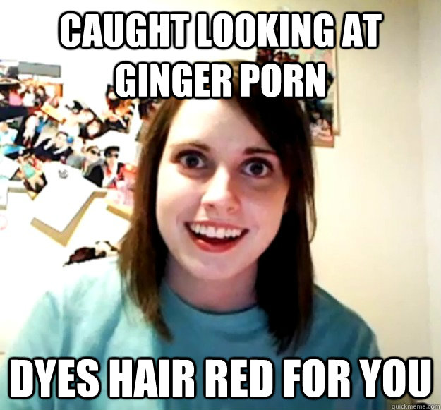 caught looking at ginger porn dyes hair red for you - Overly Attached Girlfriend