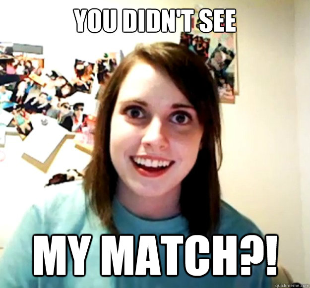 you didnt see my match - Overly Attached Girlfriend