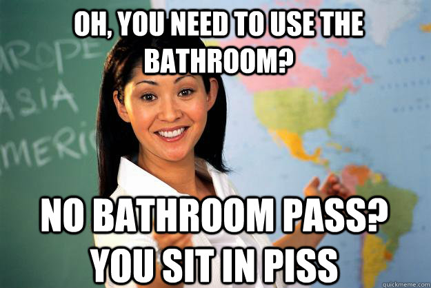 oh you need to use the bathroom no bathroom pass you sit - Unhelpful High School Teacher