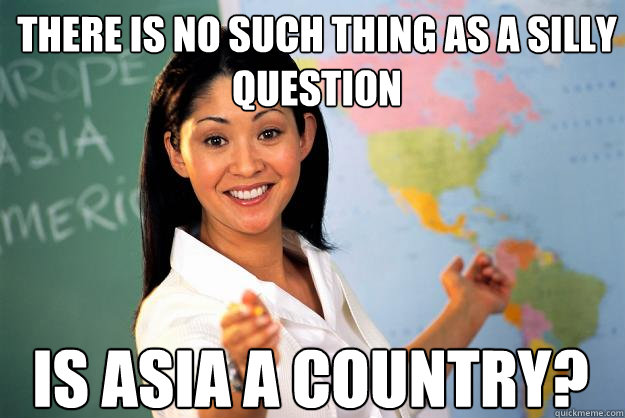 there is no such thing as a silly question is asia a country - Unhelpful High School Teacher