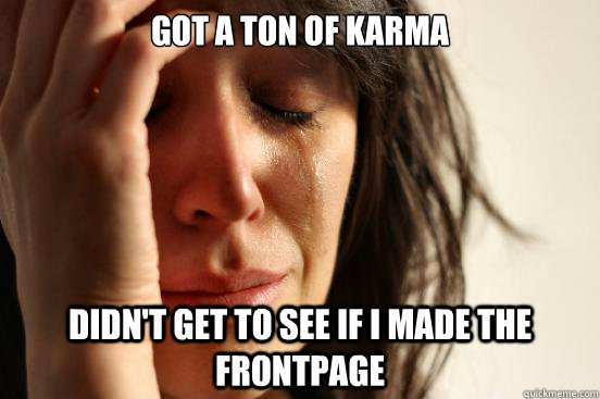 got a ton of karma didnt get to see if i made the frontpage - First World Problems