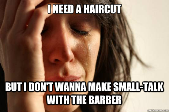 i need a haircut but i dont wanna make smalltalk with the - First World Problems