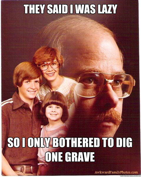 they said i was lazy so i only bothered to dig one grave - Vengeance Dad