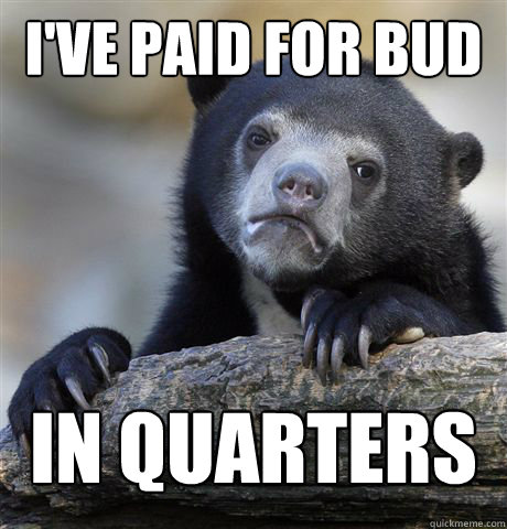 ive paid for bud in quarters before - Confession Bear