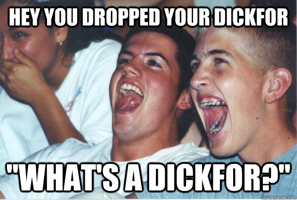 hey you dropped your dickfor whats a dickfor - Immature High Schoolers