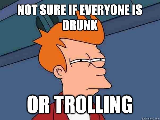 not sure if everyone is drunk or trolling - Futurama Fry
