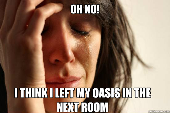 oh no i think i left my oasis in the next room - First World Problems