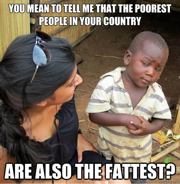 you mean to tell me that the poorest people in your country - Skeptical Third World Kid