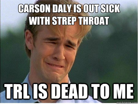 carson daly is out sick with strep throat trl is dead to me - 1990s Problems