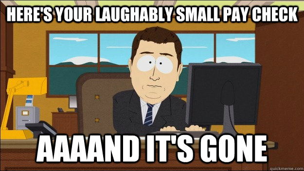 heres your laughably small pay check aaaand its gone - aaaand its gone