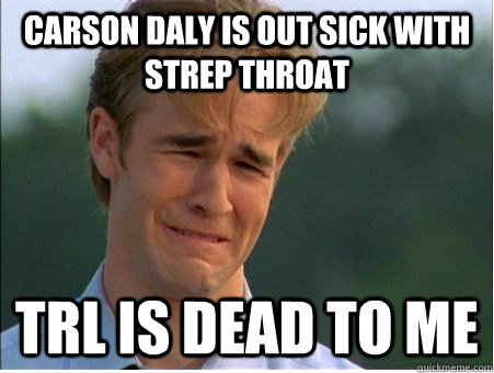 carson daly is out sick with strep throat trl is dead to me - 1990s Problems