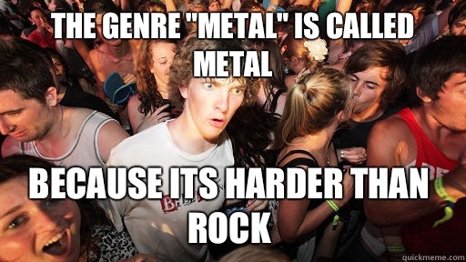 The genre metal is called metal Because its harder than rock - Sudden Clarity Clarence