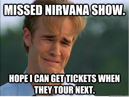 missed nirvana show hope i can get tickets when they tour n - 1990s Problems