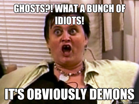 ghosts what a bunch of idiots its obviously demons -