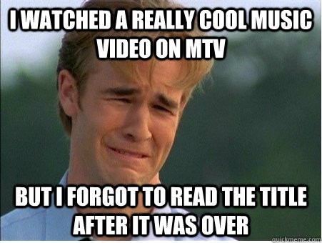 i watched a really cool music video on mtv but i forgot to r - 1990s Problems