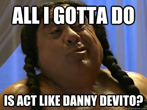 all i gotta do is act like danny devito - FrankieFeelGood