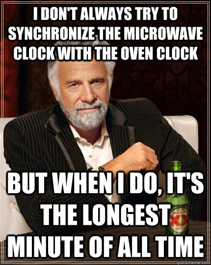 i dont always try to synchronize the microwave clock with t - The Most Interesting Man In The World