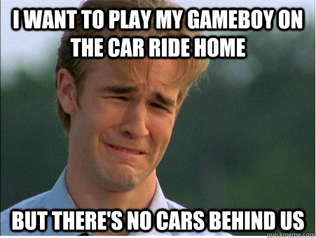 i want to play my gameboy on the car ride home but theres n - 1990s Problems