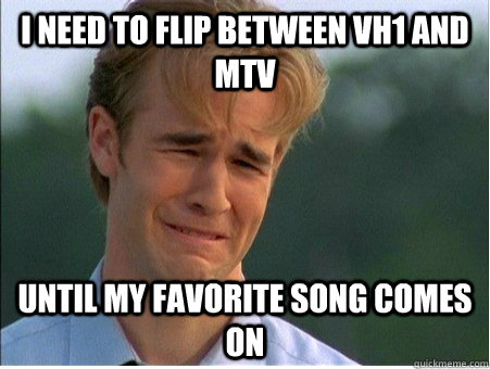 i need to flip between vh1 and mtv until my favorite song co - 1990s Problems